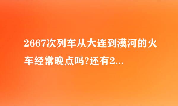 2667次列车从大连到漠河的火车经常晚点吗?还有2667次列车进沈阳北几站...