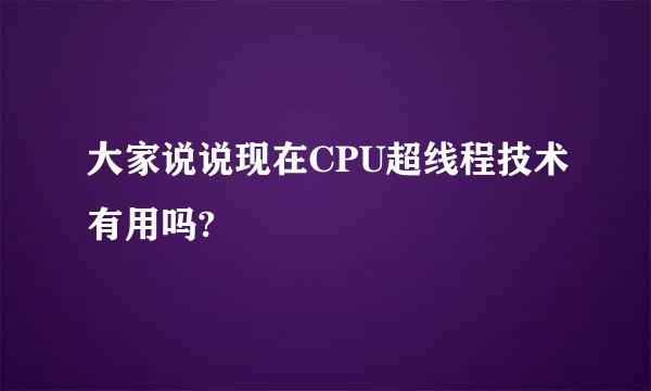 大家说说现在CPU超线程技术有用吗?