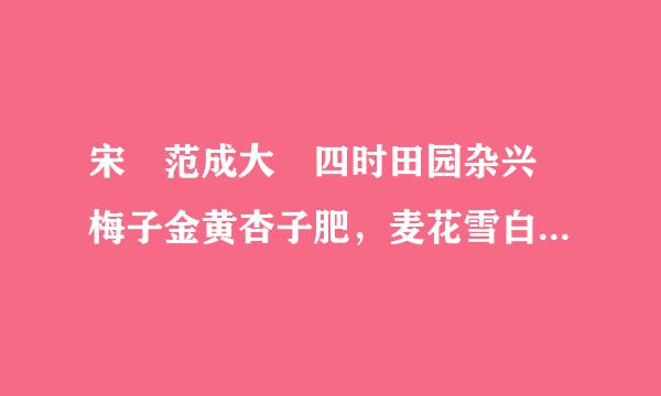 宋 范成大 四时田园杂兴 梅子金黄杏子肥，麦花雪白菜花稀。 日长篱落无人过，唯有蜻蜓蛱蝶飞。画着胶