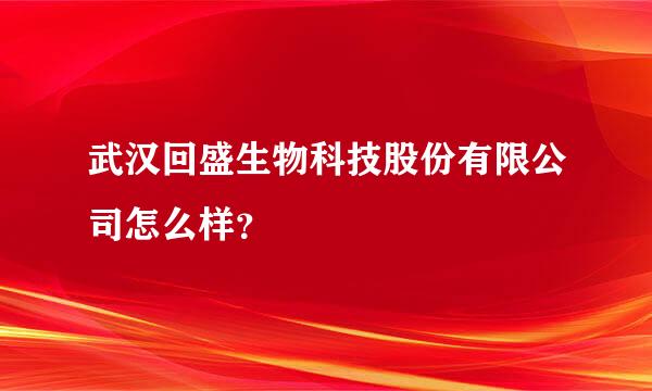 武汉回盛生物科技股份有限公司怎么样？