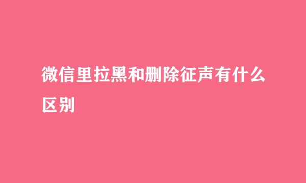 微信里拉黑和删除征声有什么区别