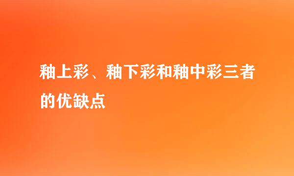 釉上彩、釉下彩和釉中彩三者的优缺点