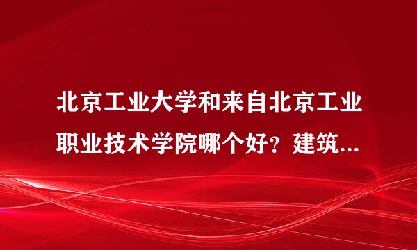 北京工业大学和来自北京工业职业技术学院哪个好？建筑工程技术和工程测量那个好？