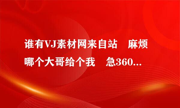 谁有VJ素材网来自站 麻烦哪个大哥给个我 急360问答急~~~