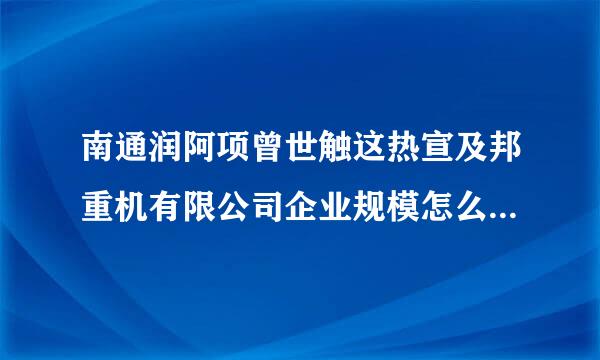 南通润阿项曾世触这热宣及邦重机有限公司企业规模怎么样，信誉如何？