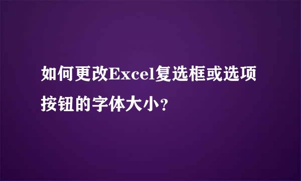 如何更改Excel复选框或选项按钮的字体大小？