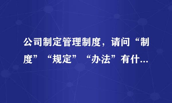 公司制定管理制度，请问“制度”“规定”“办法”有什么区别，需要来自专业的解释和具体例子