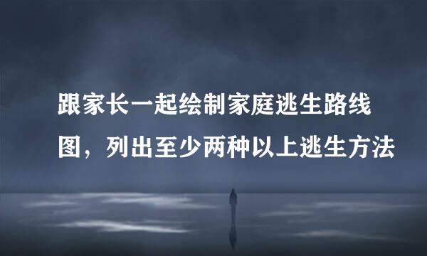 跟家长一起绘制家庭逃生路线图，列出至少两种以上逃生方法