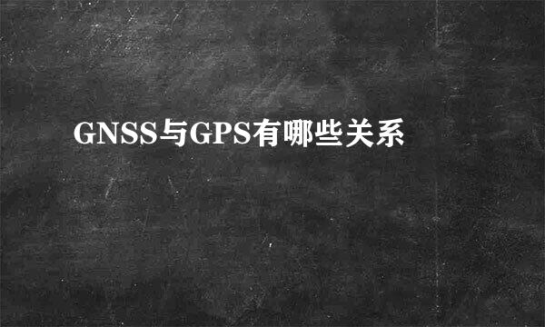 GNSS与GPS有哪些关系