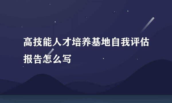 高技能人才培养基地自我评估报告怎么写