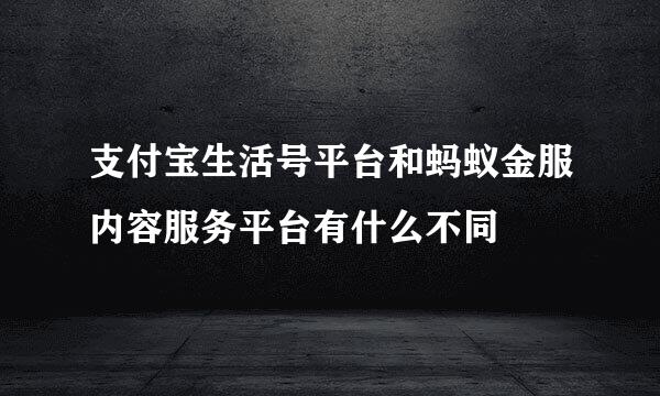 支付宝生活号平台和蚂蚁金服内容服务平台有什么不同