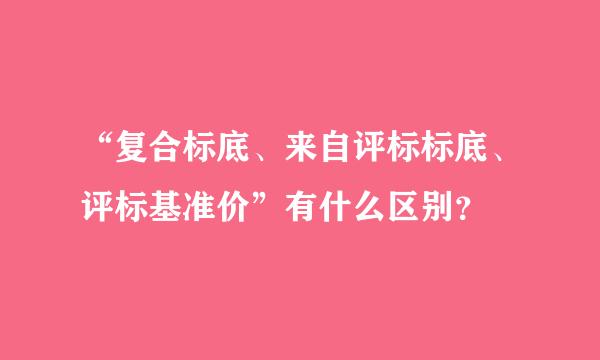 “复合标底、来自评标标底、评标基准价”有什么区别？