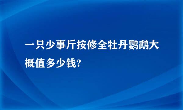 一只少事斤按修全牡丹鹦鹉大概值多少钱?