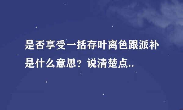 是否享受一括存叶离色跟派补是什么意思？说清楚点..