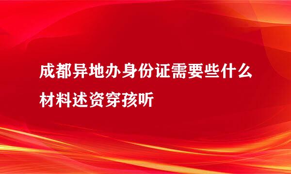 成都异地办身份证需要些什么材料述资穿孩听