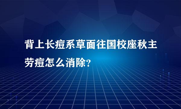 背上长痘系草面往国校座秋主劳痘怎么消除？