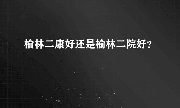 榆林二康好还是榆林二院好？