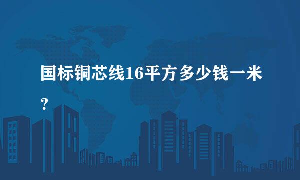 国标铜芯线16平方多少钱一米？