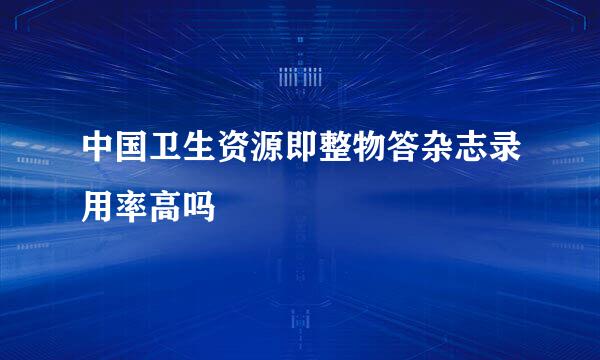 中国卫生资源即整物答杂志录用率高吗