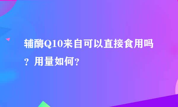 辅酶Q10来自可以直接食用吗？用量如何？