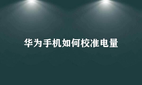 华为手机如何校准电量