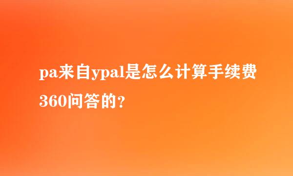 pa来自ypal是怎么计算手续费360问答的？