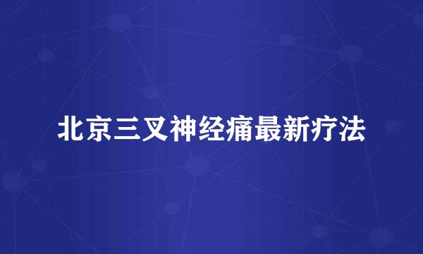 北京三叉神经痛最新疗法