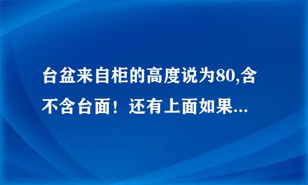 台盆来自柜的高度说为80,含不含台面！还有上面如果要有镜面柜，高度又应该是多少，离台面多少的高度360问答可以安装！