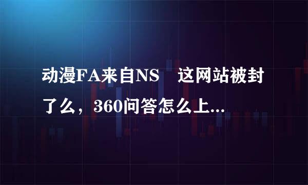 动漫FA来自NS 这网站被封了么，360问答怎么上不了了?