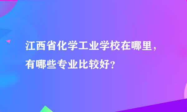 江西省化学工业学校在哪里，有哪些专业比较好？