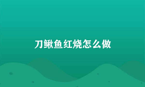 刀鳅鱼红烧怎么做