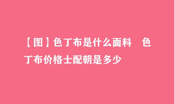 【图】色丁布是什么面料 色丁布价格士配朝是多少