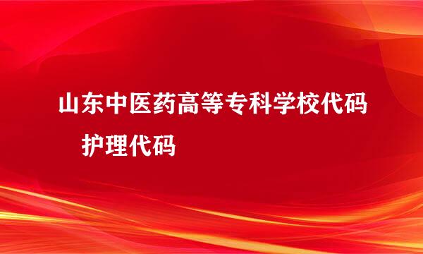 山东中医药高等专科学校代码 护理代码