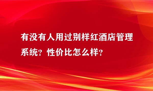 有没有人用过别样红酒店管理系统？性价比怎么样？