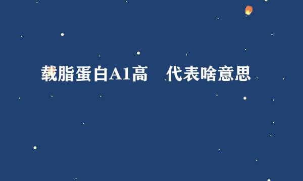 载脂蛋白A1高 代表啥意思