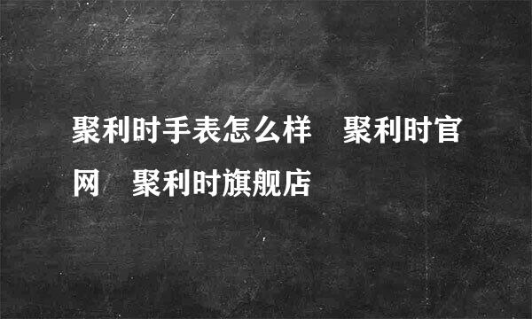 聚利时手表怎么样 聚利时官网 聚利时旗舰店