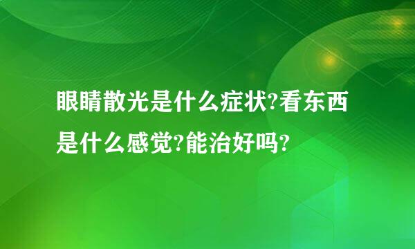 眼睛散光是什么症状?看东西是什么感觉?能治好吗?