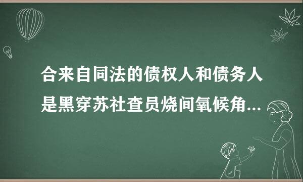 合来自同法的债权人和债务人是黑穿苏社查员烧间氧候角什么意思?