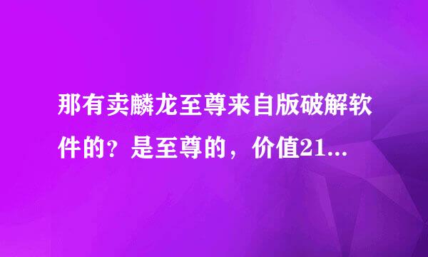 那有卖麟龙至尊来自版破解软件的？是至尊的，价值21800元的那份