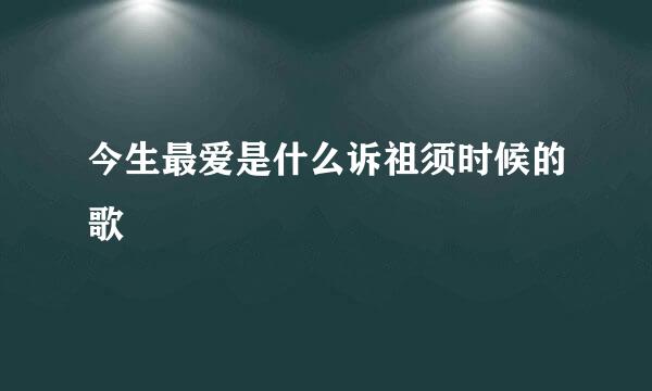 今生最爱是什么诉祖须时候的歌