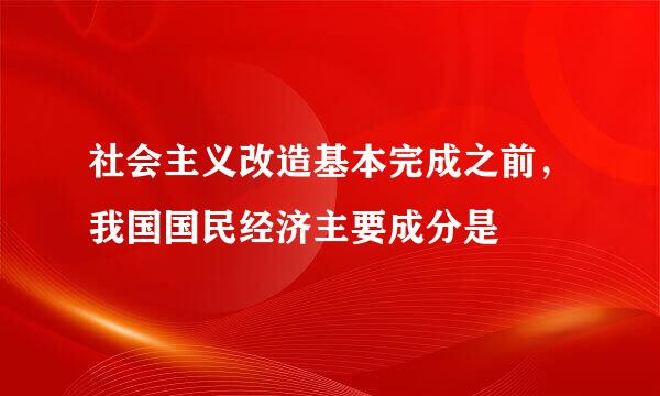 社会主义改造基本完成之前，我国国民经济主要成分是