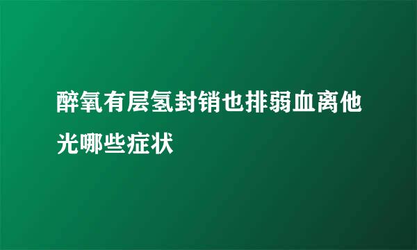 醉氧有层氢封销也排弱血离他光哪些症状