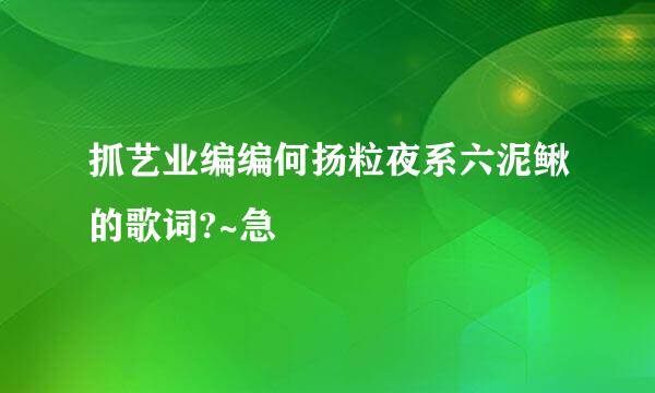 抓艺业编编何扬粒夜系六泥鳅的歌词?~急