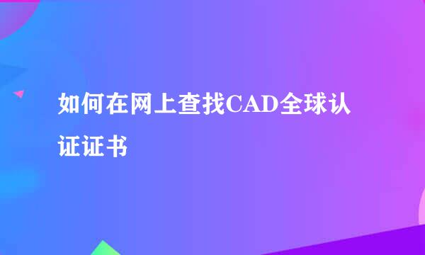 如何在网上查找CAD全球认证证书