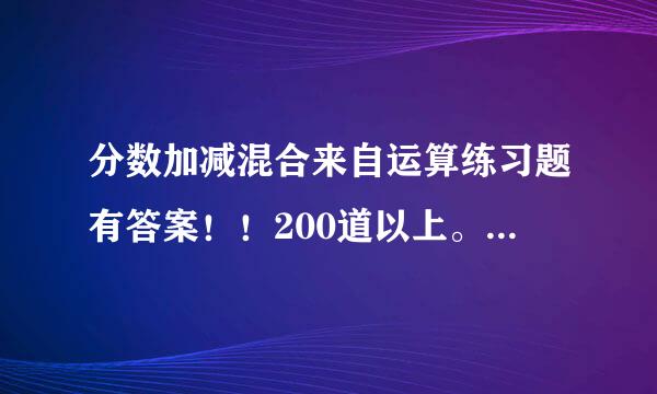 分数加减混合来自运算练习题有答案！！200道以上。o(>﹏<)o不要让书我去书店卖书！！急求