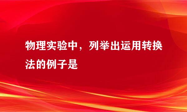 物理实验中，列举出运用转换法的例子是