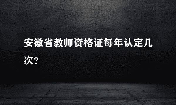 安徽省教师资格证每年认定几次？