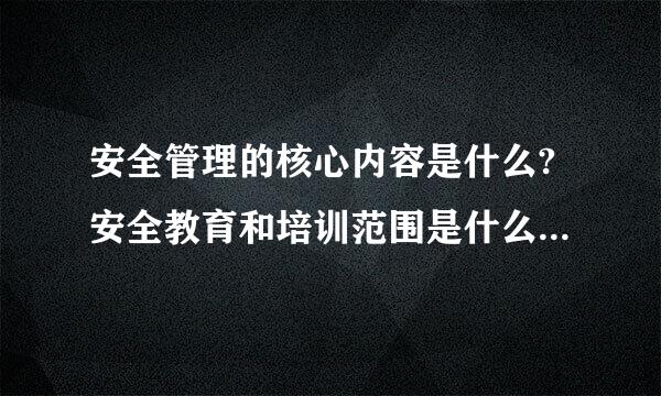 安全管理的核心内容是什么?安全教育和培训范围是什么?施工企业安全生产评价标准每次评价人不少于几人?