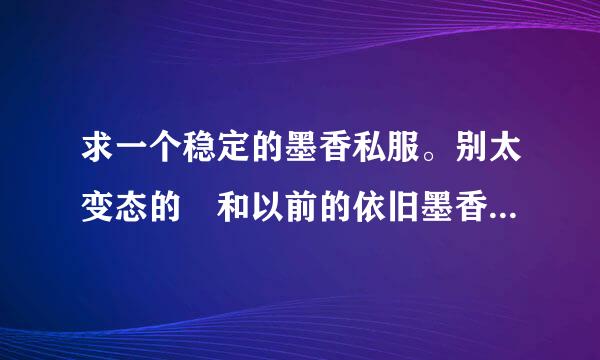 求一个稳定的墨香私服。别太变态的 和以前的依旧墨香久可以。