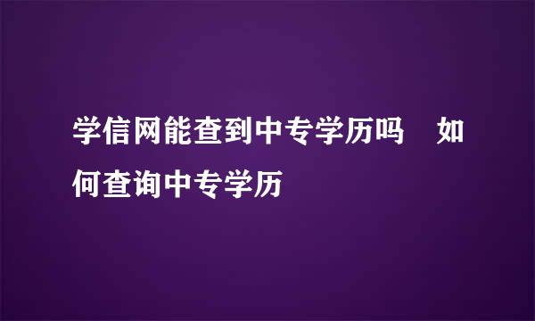 学信网能查到中专学历吗 如何查询中专学历